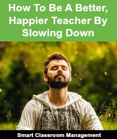 Smart Classroom Management: How To Be A Better, Happier Teacher By Slowing Down