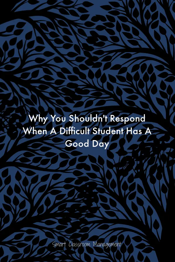 Why You Shouldn't Respond When A Difficult Student Has A Good Day