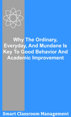 Smart Classroom Management: Why The Ordinary, Everyday, And Mundane Is Key To Good Behavior And Academic Improvement