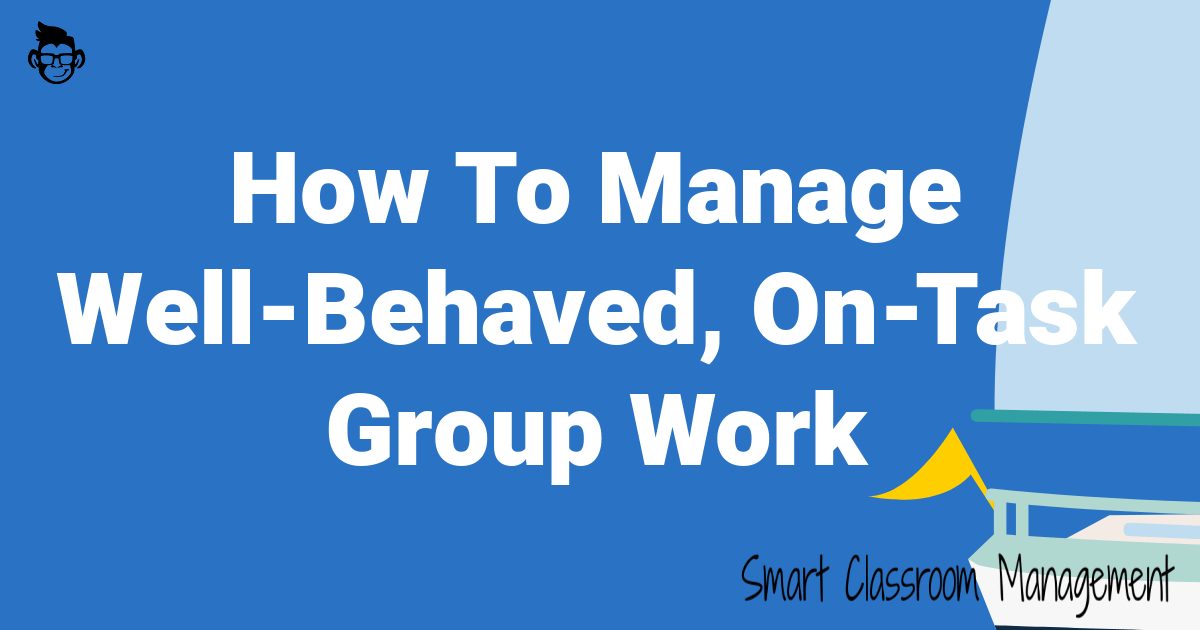 Smart Classroom Management: How To Manage Well-Behaved, On-Task Group Work